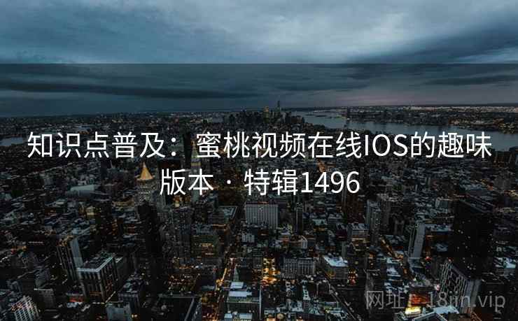 知识点普及：蜜桃视频在线IOS的趣味版本 · 特辑1496