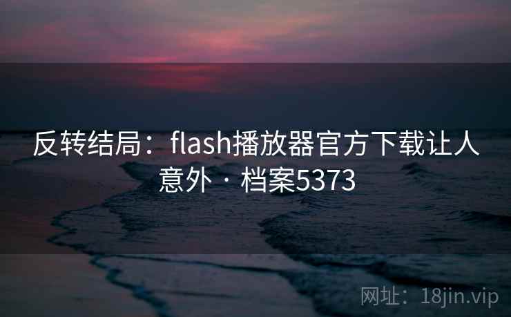 反转结局：flash播放器官方下载让人意外 · 档案5373